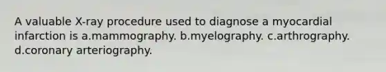 A valuable X-ray procedure used to diagnose a myocardial infarction is a.mammography. b.myelography. c.arthrography. d.coronary arteriography.