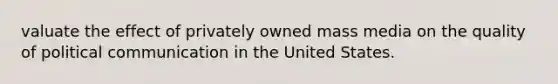 valuate the effect of privately owned mass media on the quality of political communication in the United States.