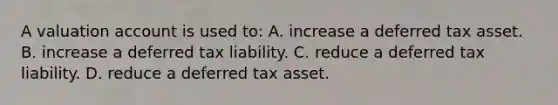 A valuation account is used to: A. increase a deferred tax asset. B. increase a deferred tax liability. C. reduce a deferred tax liability. D. reduce a deferred tax asset.