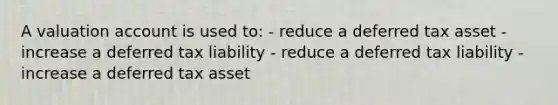 A valuation account is used to: - reduce a deferred tax asset - increase a deferred tax liability - reduce a deferred tax liability - increase a deferred tax asset