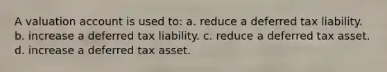 A valuation account is used to: a. reduce a deferred tax liability. b. increase a deferred tax liability. c. reduce a deferred tax asset. d. increase a deferred tax asset.