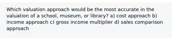 Which valuation approach would be the most accurate in the valuation of a school, museum, or library? a) cost approach b) income approach c) gross income multiplier d) sales comparison approach