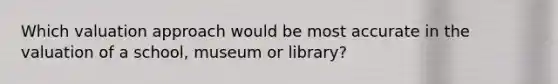 Which valuation approach would be most accurate in the valuation of a school, museum or library?