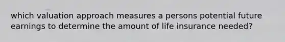 which valuation approach measures a persons potential future earnings to determine the amount of life insurance needed?