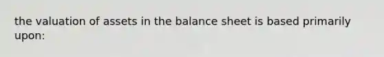 the valuation of assets in the balance sheet is based primarily upon: