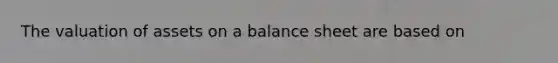 The valuation of assets on a balance sheet are based on