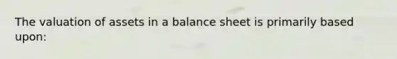 The valuation of assets in a balance sheet is primarily based upon: