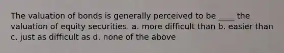 The valuation of bonds is generally perceived to be ____ the valuation of equity securities. a. more difficult than b. easier than c. just as difficult as d. none of the above