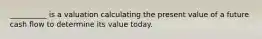 __________ is a valuation calculating the present value of a future cash flow to determine its value today.