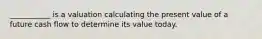 ___________ is a valuation calculating the present value of a future cash flow to determine its value today.