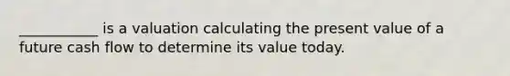 ___________ is a valuation calculating the present value of a future cash flow to determine its value today.