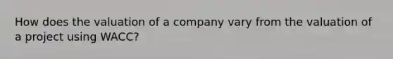 How does the valuation of a company vary from the valuation of a project using WACC?