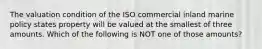 The valuation condition of the ISO commercial inland marine policy states property will be valued at the smallest of three amounts. Which of the following is NOT one of those amounts?