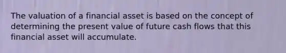 The valuation of a financial asset is based on the concept of determining the present value of future cash flows that this financial asset will accumulate.