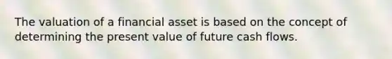 The valuation of a financial asset is based on the concept of determining the present value of future cash flows.