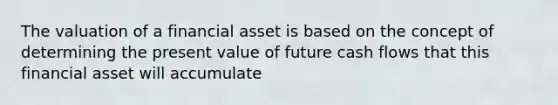 The valuation of a financial asset is based on the concept of determining the present value of future cash flows that this financial asset will accumulate