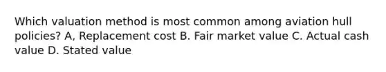 Which valuation method is most common among aviation hull policies? A, Replacement cost B. Fair market value C. Actual cash value D. Stated value