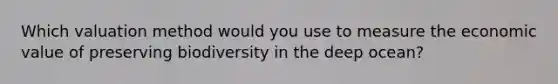 Which valuation method would you use to measure the economic value of preserving biodiversity in the deep ocean?