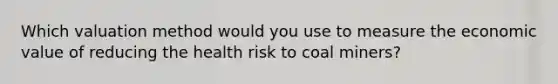 Which valuation method would you use to measure the economic value of reducing the health risk to coal miners?