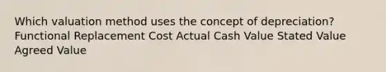 Which valuation method uses the concept of depreciation? Functional Replacement Cost Actual Cash Value Stated Value Agreed Value