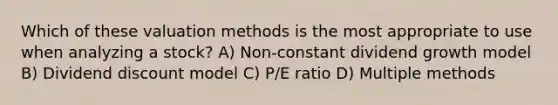 Which of these valuation methods is the most appropriate to use when analyzing a stock? A) Non-constant dividend growth model B) Dividend discount model C) P/E ratio D) Multiple methods