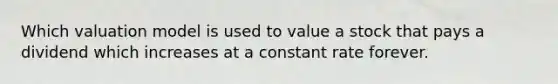 Which valuation model is used to value a stock that pays a dividend which increases at a constant rate forever.