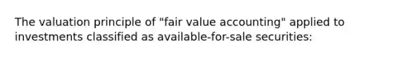 The valuation principle of "fair value accounting" applied to investments classified as available-for-sale securities: