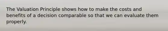 The Valuation Principle shows how to make the costs and benefits of a decision comparable so that we can evaluate them properly.