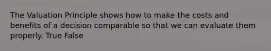 The Valuation Principle shows how to make the costs and benefits of a decision comparable so that we can evaluate them properly. True False