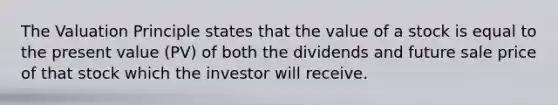 The Valuation Principle states that the value of a stock is equal to the present value​ (PV) of both the dividends and future sale price of that stock which the investor will receive.