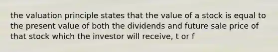 the valuation principle states that the value of a stock is equal to the present value of both the dividends and future sale price of that stock which the investor will receive, t or f