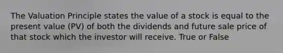 The Valuation Principle states the value of a stock is equal to the present value (PV) of both the dividends and future sale price of that stock which the investor will receive. True or False