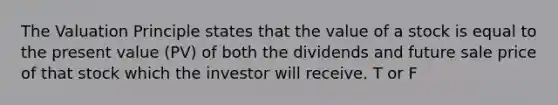 The Valuation Principle states that the value of a stock is equal to the present value (PV) of both the dividends and future sale price of that stock which the investor will receive. T or F