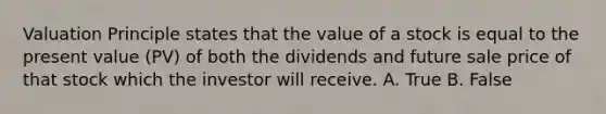 Valuation Principle states that the value of a stock is equal to the present value (PV) of both the dividends and future sale price of that stock which the investor will receive. A. True B. False