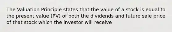 The Valuation Principle states that the value of a stock is equal to the present value (PV) of both the dividends and future sale price of that stock which the investor will receive