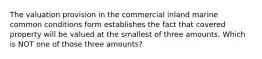 The valuation provision in the commercial inland marine common conditions form establishes the fact that covered property will be valued at the smallest of three amounts. Which is NOT one of those three amounts?