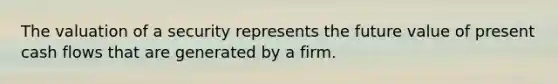 The valuation of a security represents the future value of present cash flows that are generated by a firm.