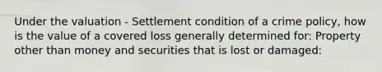 Under the valuation - Settlement condition of a crime policy, how is the value of a covered loss generally determined for: Property other than money and securities that is lost or damaged: