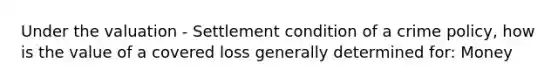 Under the valuation - Settlement condition of a crime policy, how is the value of a covered loss generally determined for: Money