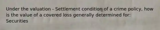 Under the valuation - Settlement condition of a crime policy, how is the value of a covered loss generally determined for: Securities