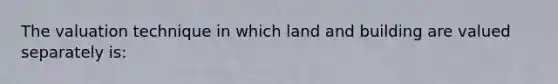 The valuation technique in which land and building are valued separately is: