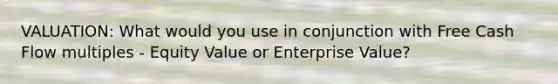 VALUATION: What would you use in conjunction with Free Cash Flow multiples - Equity Value or Enterprise Value?