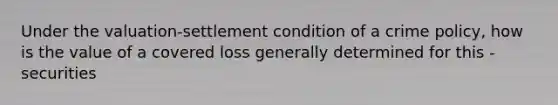 Under the valuation-settlement condition of a crime policy, how is the value of a covered loss generally determined for this - securities