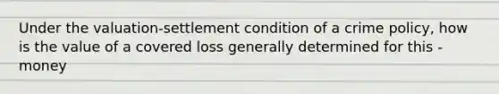 Under the valuation-settlement condition of a crime policy, how is the value of a covered loss generally determined for this - money