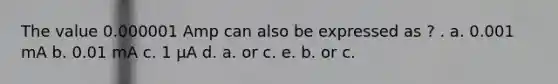 The value 0.000001 Amp can also be expressed as ? . a. 0.001 mA b. 0.01 mA c. 1 µA d. a. or c. e. b. or c.