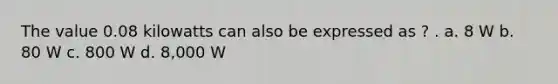 The value 0.08 kilowatts can also be expressed as ? . a. 8 W b. 80 W c. 800 W d. 8,000 W