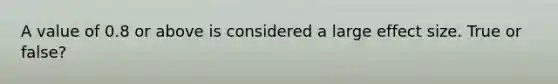 A value of 0.8 or above is considered a large effect size. True or false?