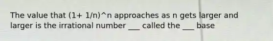 The value that (1+ 1/n)^n approaches as n gets larger and larger is the irrational number ___ called the ___ base