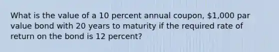 What is the value of a 10 percent annual coupon, 1,000 par value bond with 20 years to maturity if the required rate of return on the bond is 12 percent?