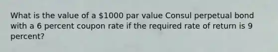 What is the value of a 1000 par value Consul perpetual bond with a 6 percent coupon rate if the required rate of return is 9 percent?